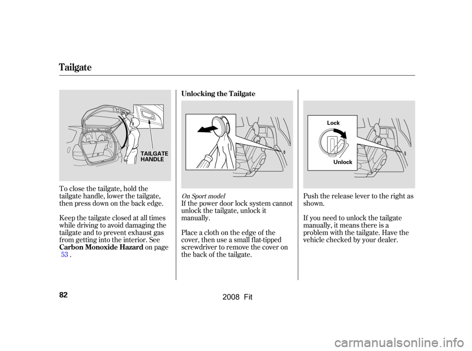 HONDA FIT 2008 1.G Owners Manual To close the tailgate, hold the 
tailgate handle, lower the tailgate,
then press down on the back edge. 
Keep the tailgate closed at all times 
while driving to avoid damaging the
tailgate and to prev