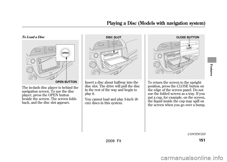HONDA FIT 2009 2.G Owners Manual To Load a DiscThe in-dash disc player is behind the
navigation screen. To use the disc
player, press the OPEN button
beside the screen. The screen folds
back, and the disc slot appears.
Insert a disc 