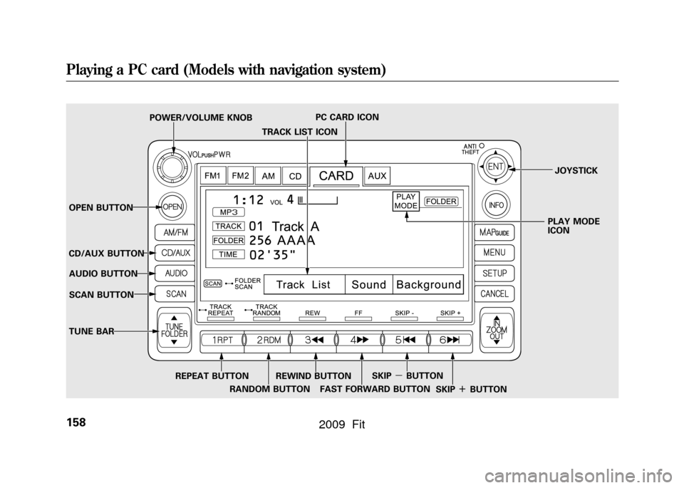 HONDA FIT 2009 2.G Owners Manual TRACK LIST ICON
POWER/VOLUME KNOB
PC CARD ICON
JOYSTICK
OPEN BUTTON PLAY MODE
ICON
CD/AUX BUTTON AUDIO BUTTON
SCAN BUTTON
TUNE BAR
REPEAT BUTTONRANDOM BUTTONREWIND BUTTON
FAST FORWARD BUTTON SKIP
ꭚB