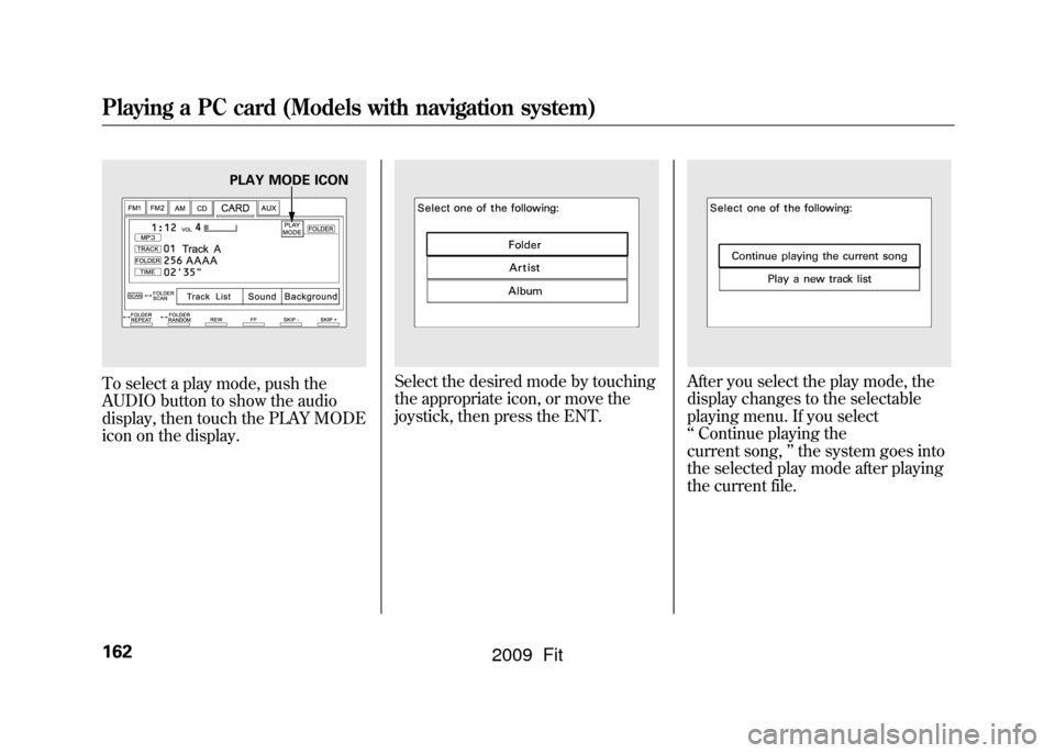HONDA FIT 2009 2.G Owners Manual To select a play mode, push the
AUDIO button to show the audio
display, then touch the PLAY MODE
icon on the display.
Select the desired mode by touching
the appropriate icon, or move the
joystick, th
