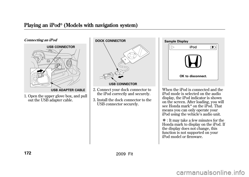 HONDA FIT 2009 2.G Owners Manual Connecting an iPod1. Open the upper glove box, and pullout the USB adapter cable.
2. Connect your dock connector tothe iPod correctly and securely.
3. Install the dock connector to the USB connector s