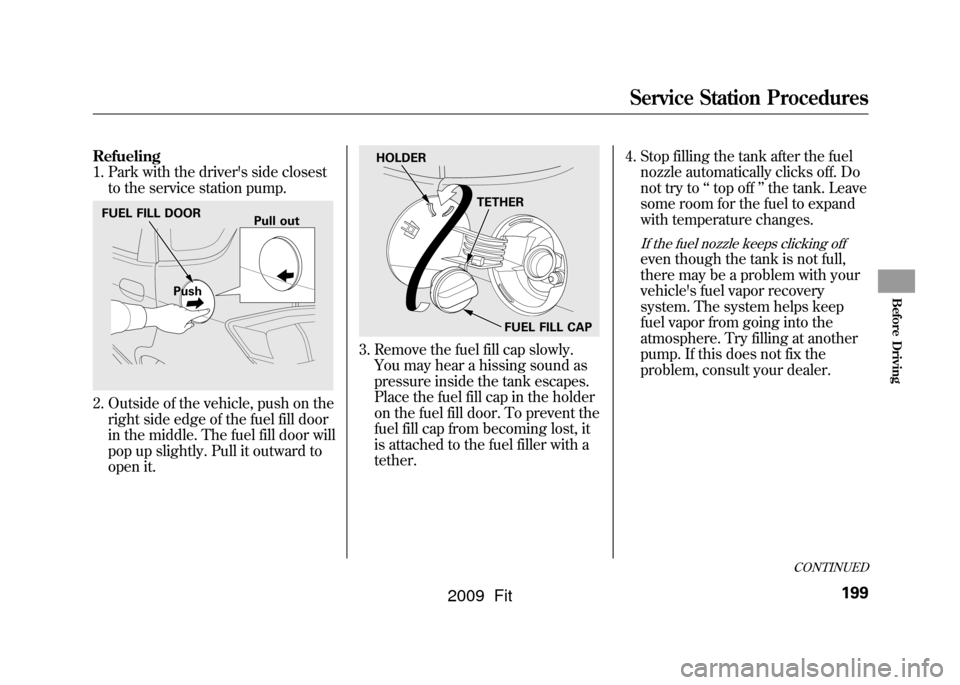 HONDA FIT 2009 2.G Owners Manual Refueling
1. Park with the drivers side closestto the service station pump.2. Outside of the vehicle, push on theright side edge of the fuel fill door
in the middle. The fuel fill door will
pop up sl
