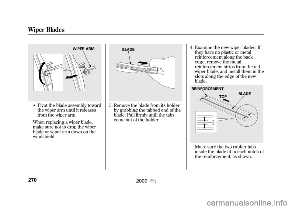 HONDA FIT 2009 2.G Owners Manual ●Pivot the blade assembly toward
the wiper arm until it releases
from the wiper arm.
When replacing a wiper blade,
make sure not to drop the wiper
blade or wiper arm down on the
windshield.
3. Remov