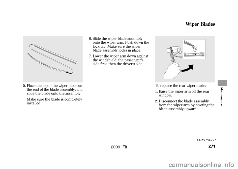 HONDA FIT 2009 2.G Owners Manual 5. Place the top of the wiper blade onthe end of the blade assembly, and
slide the blade onto the assembly.
Make sure the blade is completely
installed. 6. Slide the wiper blade assembly
onto the wipe