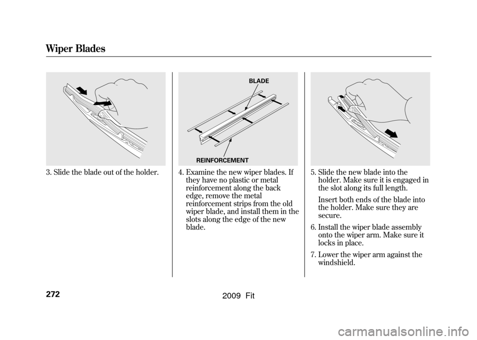 HONDA FIT 2009 2.G Owners Manual 3. Slide the blade out of the holder.
4. Examine the new wiper blades. Ifthey have no plastic or metal
reinforcement along the back
edge, remove the metal
reinforcement strips from the old
wiper blade