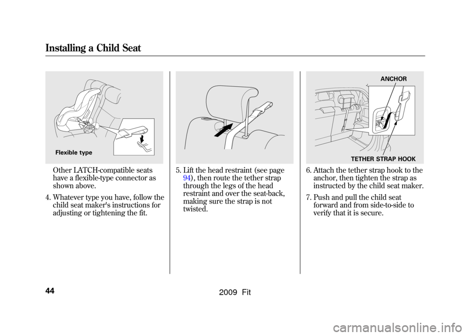 HONDA FIT 2009 2.G Owners Manual Other LATCH-compatible seats
have a flexible-type connector as
shown above.
4. Whatever type you have, follow the child seat makers instructions for
adjusting or tightening the fit.
5. Lift the head 