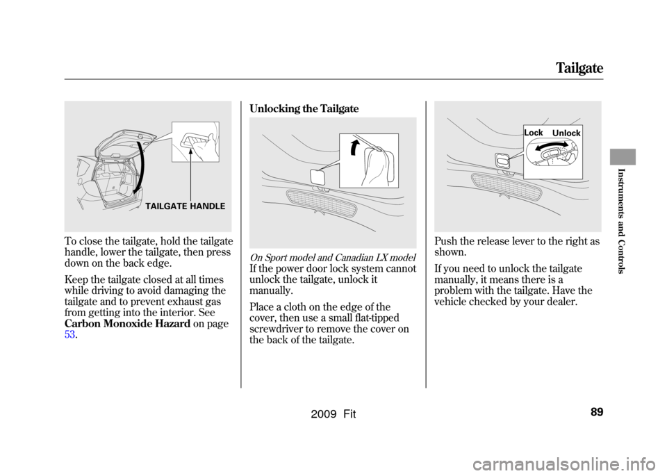 HONDA FIT 2009 2.G Owners Manual To close the tailgate, hold the tailgate
handle, lower the tailgate, then press
down on the back edge.
Keep the tailgate closed at all times
while driving to avoid damaging the
tailgate and to prevent