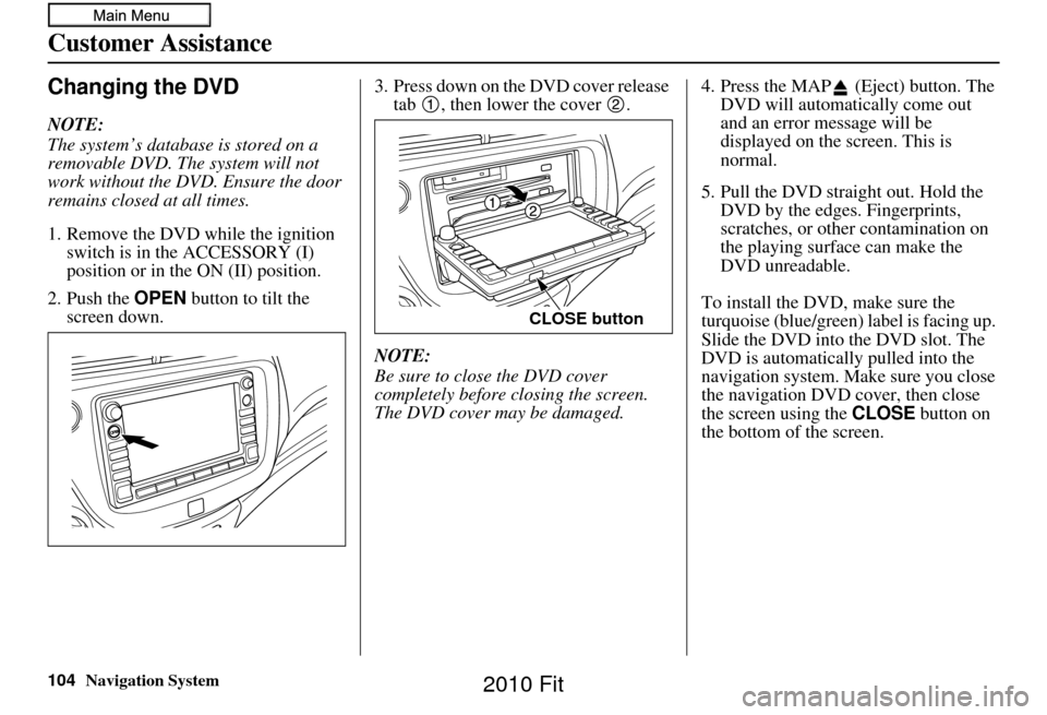 HONDA FIT 2010 2.G Navigation Manual 104Navigation System
Customer Assistance
Changing the DVD
NOTE:
The system’s database is stored on a
removable DVD. The system will not
work without the DVD. Ensure the door
remains closed at all HONDA FIT 2010 2.G Navigation Manual 104Navigation System
Customer Assistance
Changing the DVD
NOTE:
The system’s database is stored on a
removable DVD. The system will not
work without the DVD. Ensure the door
remains closed at all