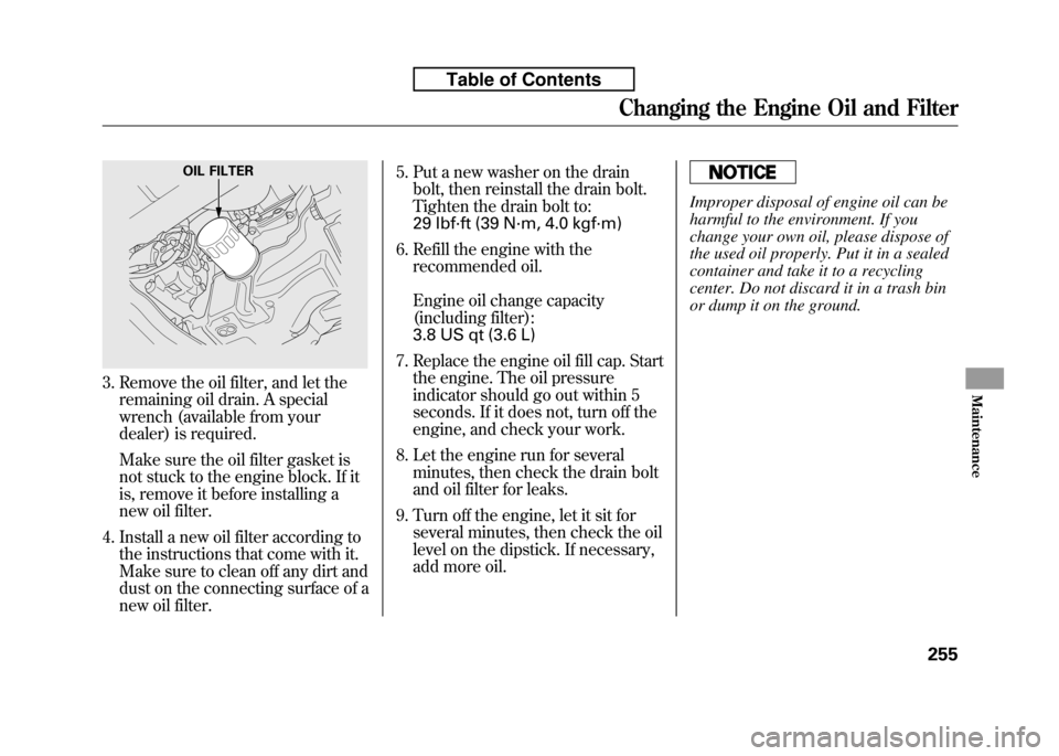 HONDA FIT 2010 2.G Owners Manual 3. Remove the oil filter, and let theremaining oil drain. A special 
wrench (available from your
dealer) is required. 
Make sure the oil filter gasket is 
not stuck to the engine block. If it 
is, rem