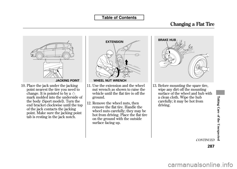 HONDA FIT 2010 2.G Owners Manual 10. Place the jack under the jackingpoint nearest the tire you need to 
change. It is pointed to by a △
mark molded into the underside of
the body (Sport model). Turn the
end bracket clockwise until