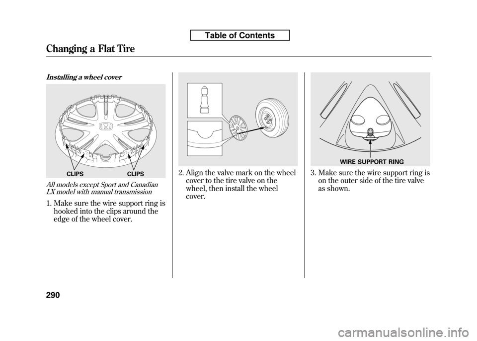 HONDA FIT 2010 2.G Owners Manual Installing a wheel cover
All models except Sport and CanadianLX model with manual transmission
1. Make sure the wire support ring is
hooked into the clips around the 
edge of the wheel cover.
2. Align