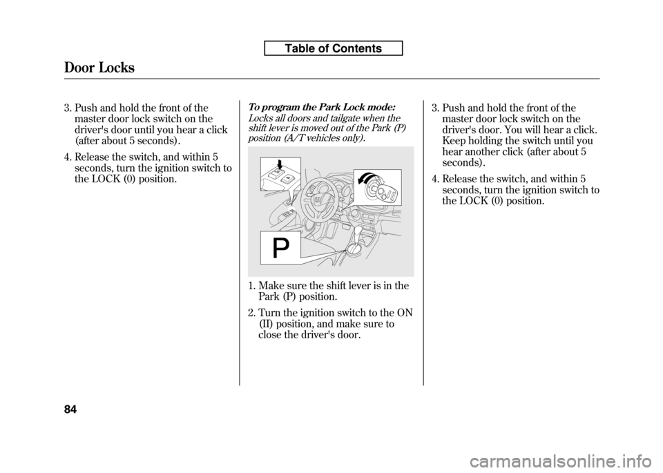 HONDA FIT 2010 2.G Owners Manual 3. Push and hold the front of themaster door lock switch on the 
drivers door until you hear a click
(after about 5 seconds).
4. Release the switch, and within 5 seconds, turn the ignition switch to
