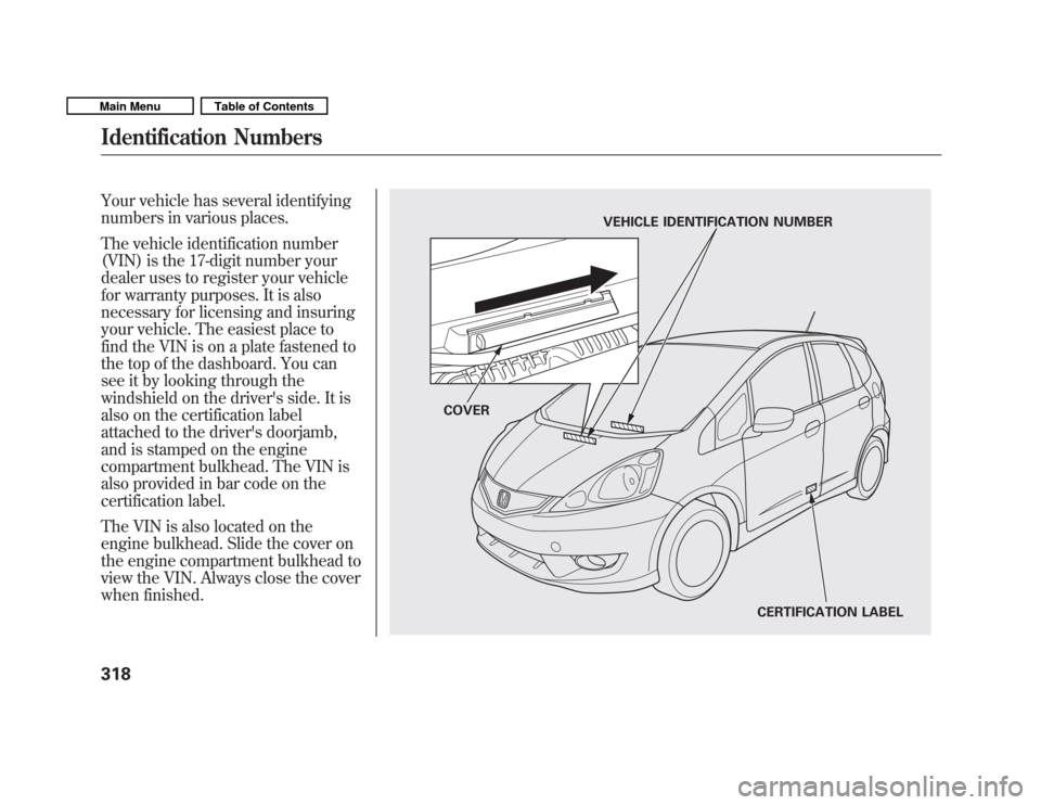 HONDA FIT 2011 2.G Owners Manual Your vehicle has several identifying 
numbers in various places. 
The vehicle identification number 
(VIN) is the 17-digit number your
dealer uses to register your vehicle
for warranty purposes. It is