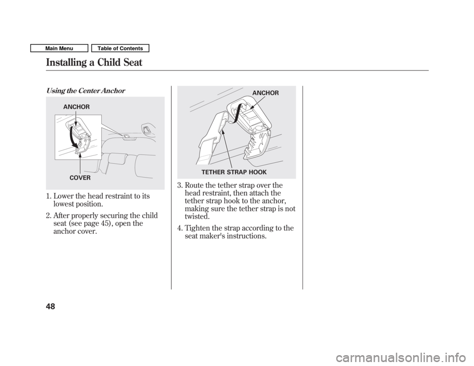 HONDA FIT 2011 2.G Owners Manual Using the Center Anchor
1. Lower the head restraint to itslowest position.
2. After properly securing the child seat (see page 45), open the 
anchor cover.
3. Route the tether strap over thehead restr