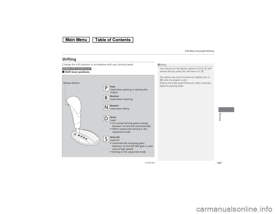 HONDA FIT 2014 3.G Owners Manual 167
uuWhen DrivinguShifting
Continued
Driving
ShiftingChange the shift position in accordance with your driving needs■Shift lever positions
1Shifting
You cannot turn the ignition switch to LOCK 
(0 