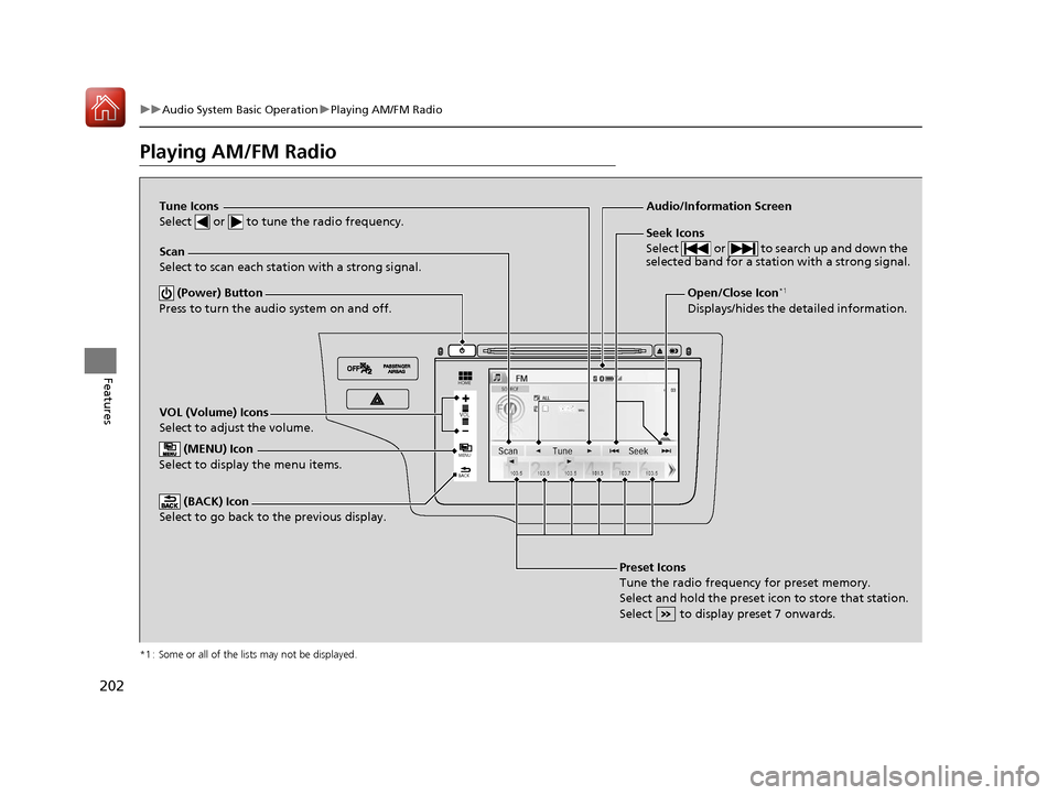 HONDA FIT 2017 3.G Owners Manual 202
uuAudio System Basic Operation uPlaying AM/FM Radio
Features
Playing AM/FM Radio
*1 : Some or all of the lists may not be displayed.
VOL
HOME
MENU
BACK
VOL (Volume) Icons
Select to adjust the volu
