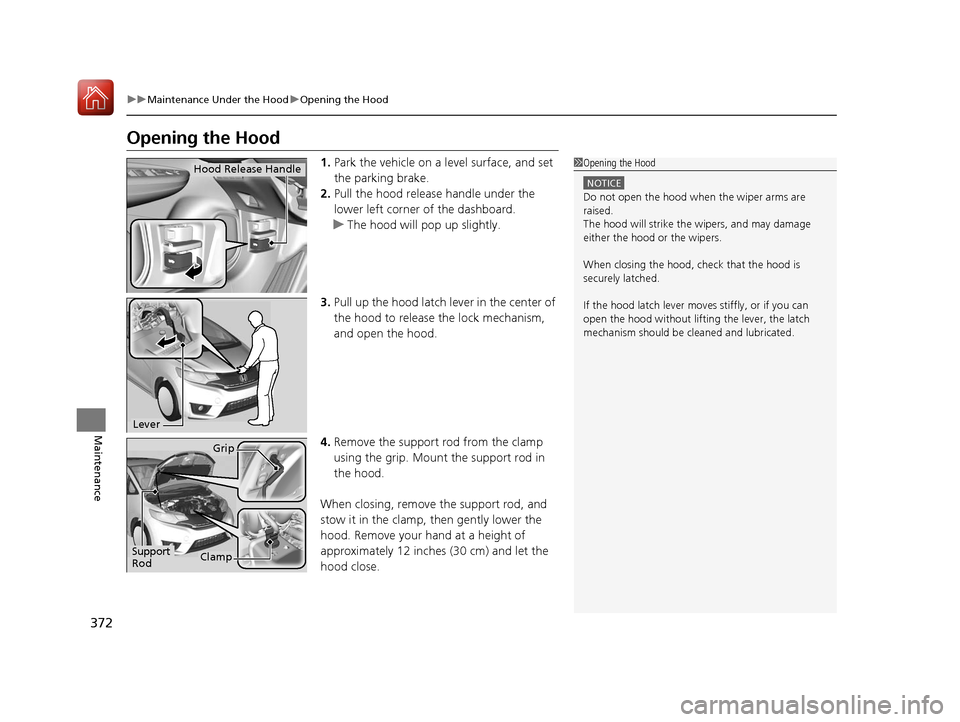 HONDA FIT 2017 3.G Owners Manual 372
uuMaintenance Under the Hood uOpening the Hood
Maintenance
Opening the Hood
1. Park the vehicle on a level surface, and set
the parking brake.
2. Pull the hood release handle under the
lower lef HONDA FIT 2017 3.G Owners Manual 372
uuMaintenance Under the Hood uOpening the Hood
Maintenance
Opening the Hood
1. Park the vehicle on a level surface, and set
the parking brake.
2. Pull the hood release handle under the
lower lef