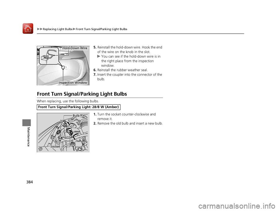 HONDA FIT 2017 3.G Owners Manual 384
uuReplacing Light Bulbs uFront Turn Signal/Parking Light Bulbs
Maintenance
5. Reinstall the hold-down wire. Hook the end 
of the wire on the  knob in the slot.
u You can see if the hold-down wire 