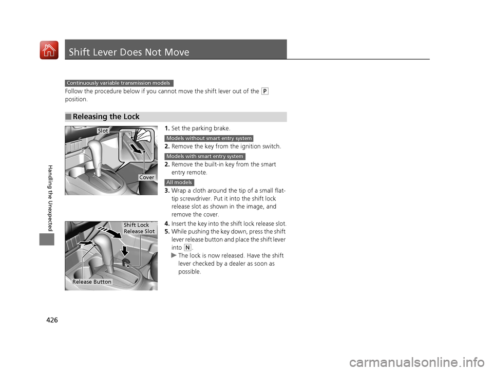 HONDA FIT 2017 3.G Owners Manual 426
Handling the Unexpected
Shift Lever Does Not Move
Follow the procedure below if you cannot move the shift lever out of the (P 
position.
1.Set the parking brake.
2. Remove the key from the ignitio