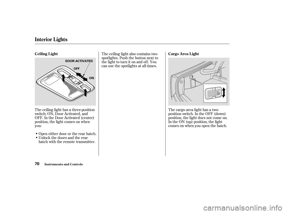 HONDA INSIGHT 2004 1.G Owners Manual The ceiling light has a three-position
switch; ON, Door Activated, and
OFF. In the Door Activated (center)
position, the light comes on when
you:The ceiling light also contains two
spotlights. Push th