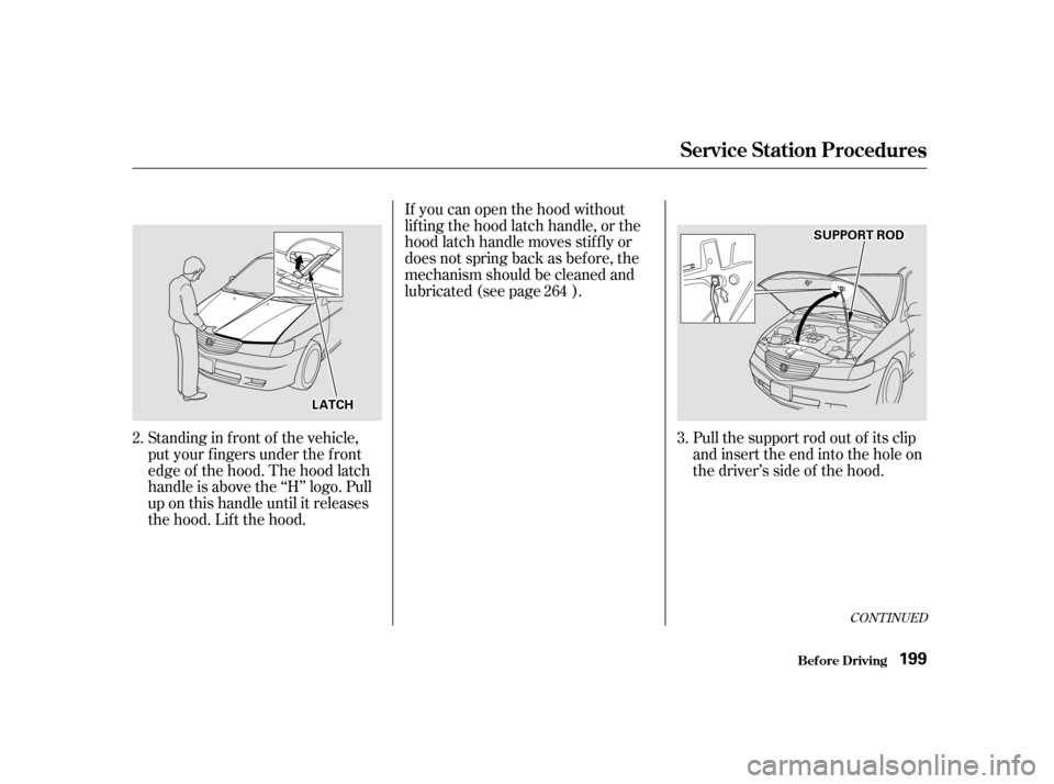HONDA ODYSSEY 2001 RA6-RA9 / 2.G Owners Manual CONT INUED
Pull the support rod out of its clip 
and insert the end into the hole on
the driver’s side of the hood.
If you can open the hood without
lifting the hood latch handle, or the
hood latch 