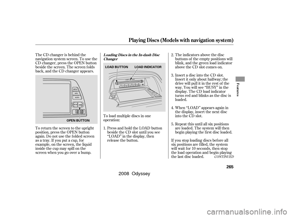 HONDA ODYSSEY 2008 RB1-RB2 / 3.G Owners Manual The CD changer is behind the
navigation system screen. To use the
CD changer, press the OPEN button
beside the screen. The screen f olds
back, and the CD changer appears.To load multiple discs in one
HONDA ODYSSEY 2008 RB1-RB2 / 3.G Owners Manual The CD changer is behind the
navigation system screen. To use the
CD changer, press the OPEN button
beside the screen. The screen f olds
back, and the CD changer appears.To load multiple discs in one