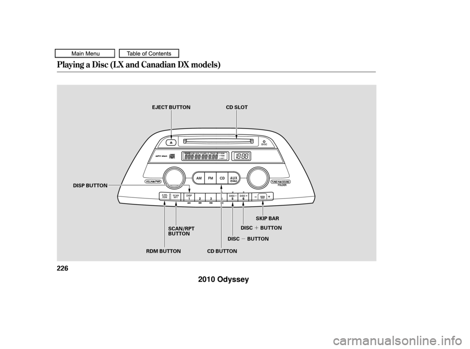 HONDA ODYSSEY 2010 RB3-RB4 / 4.G Owners Manual µ´
Playing a Disc (L X and Canadian DX models)
226
CD SLOT
CD BUTTON SKIP BAR
DISC BUTTON DISC BUTTON
DISP BUTTON EJECT BUTTON
SCAN/RPT
BUTTON
RDM BUTTON
——
y
y