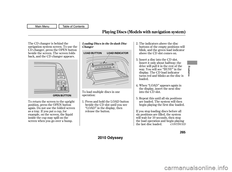 HONDA ODYSSEY 2010 RB3-RB4 / 4.G Owners Manual The CD changer is behind the
navigation system screen. To use the
CD changer, press the OPEN button
beside the screen. The screen f olds
back, and the CD changer appears.To load multiple discs in one
