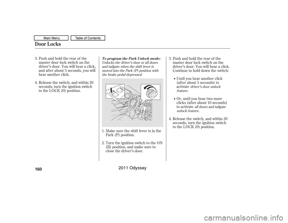 HONDA ODYSSEY 2011 RB3-RB4 / 4.G Owners Manual Pushandholdtherearof the
master door lock switch on the
driver’s door. You will hear a click,
and after about 5 seconds, you will
hear another click.
Release the switch, and within 20
seconds, turn 