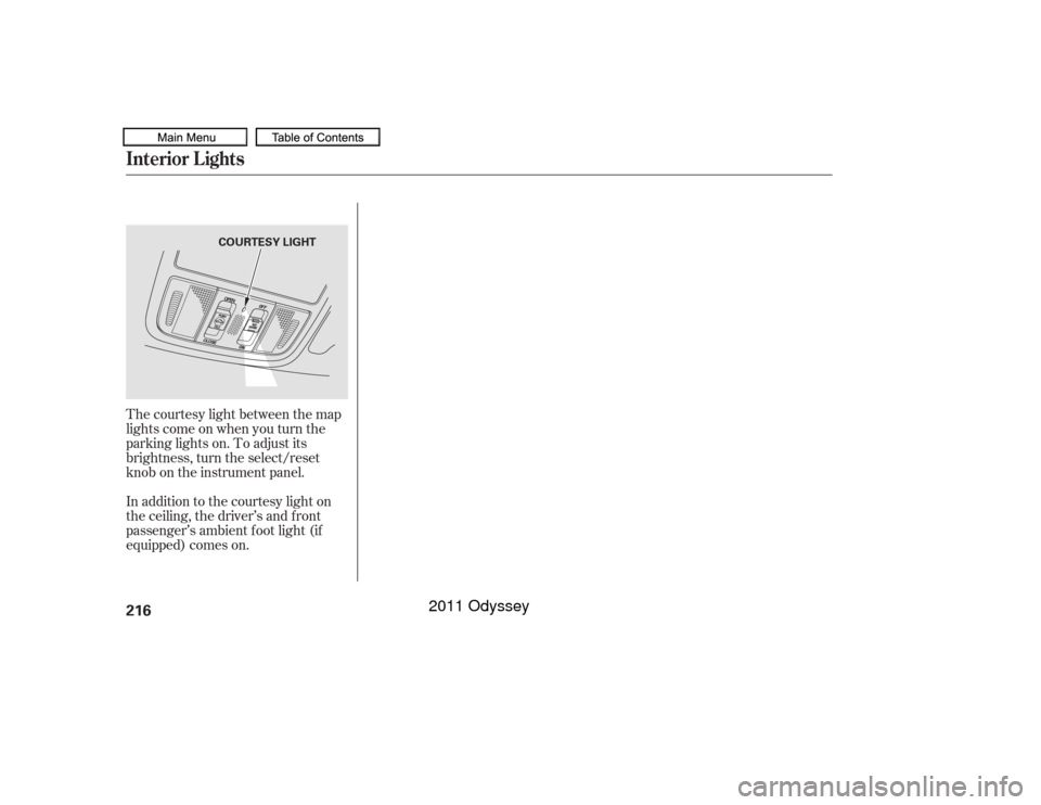 HONDA ODYSSEY 2011 RB3-RB4 / 4.G Owners Manual The courtesy light between the map
lights come on when you turn the
parking lights on. To adjust its
brightness, turn the select/reset
knob on the instrument panel.
In addition to the courtesy light o