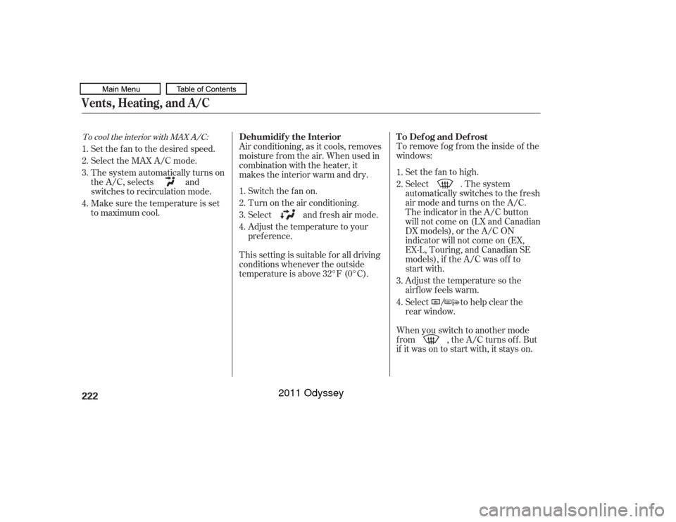 HONDA ODYSSEY 2011 RB3-RB4 / 4.G Owners Manual To remove f og f rom the inside of the
windows:Set the f an to high.
Select . The system
automatically switches to the fresh
air mode and turns on the A/C.
The indicator in the A/C button
will not com