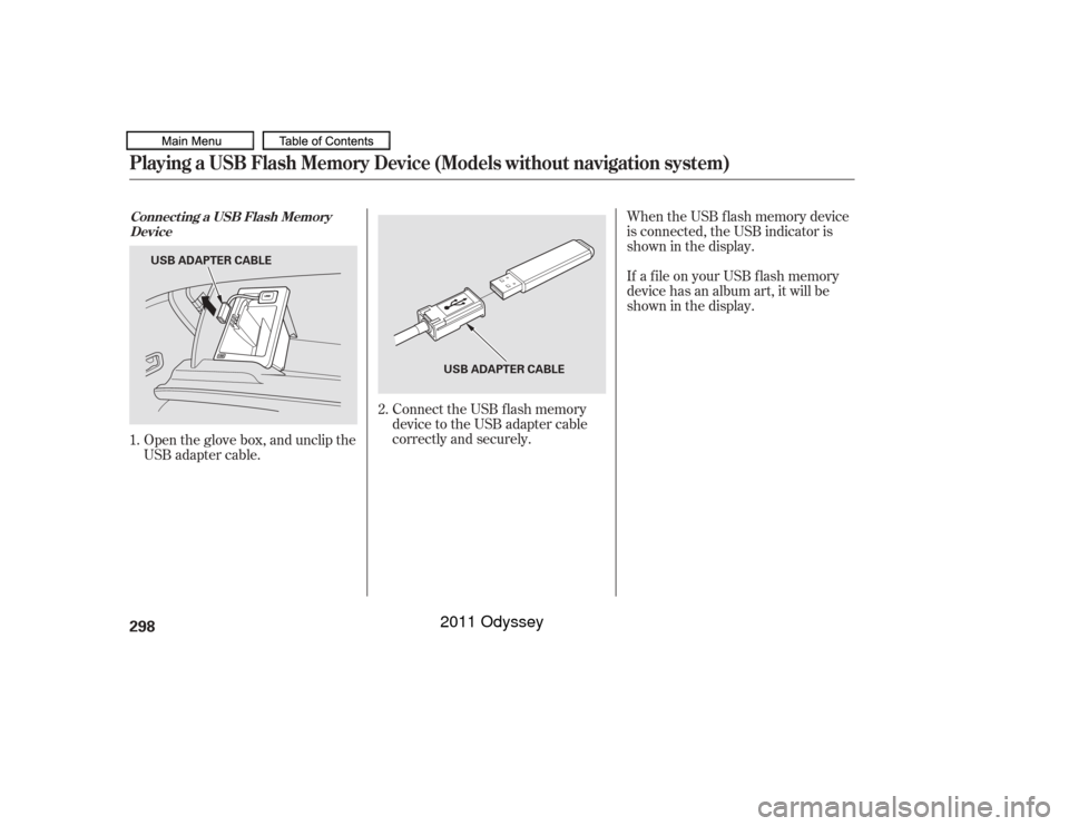 HONDA ODYSSEY 2011 RB3-RB4 / 4.G Owners Manual Connect the USB f lash memory
device to the USB adapter cable
correctly and securely.
Open the glove box, and unclip the
USB adapter cable. When the USB f lash memory device
is connected, the USB indi