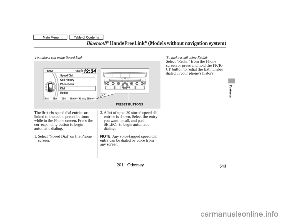 HONDA ODYSSEY 2011 RB3-RB4 / 4.G Owners Manual The f irst six speed dial entries are
linked to the audio preset buttons
while in the Phone screen. Press the
corresponding button to begin
automatic dialing.Select ‘‘Speed Dial’’ on the Phone