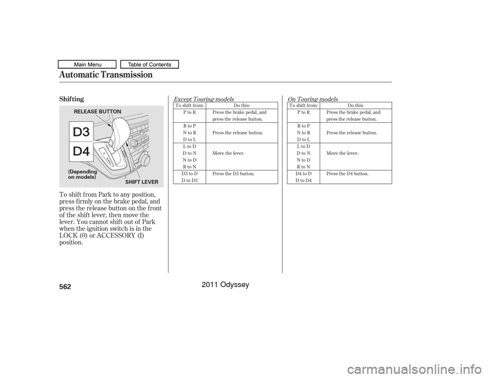 HONDA ODYSSEY 2011 RB3-RB4 / 4.G Owners Manual To shif t f rom Park to any position,
pressfirmlyonthebrakepedal,and
pressthereleasebuttononthefront
of the shift lever, then move the
lever. You cannot shift out of Park
when the ignition switch is i