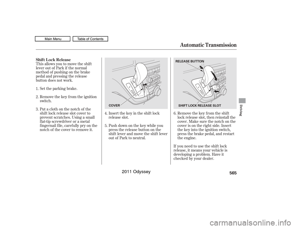 HONDA ODYSSEY 2011 RB3-RB4 / 4.G Owners Manual This allows you to move the shif t
lever out of Park if the normal
method of pushing on the brake
pedal and pressing the release
button does not work.Remove the key from the ignition
switch. Set the p