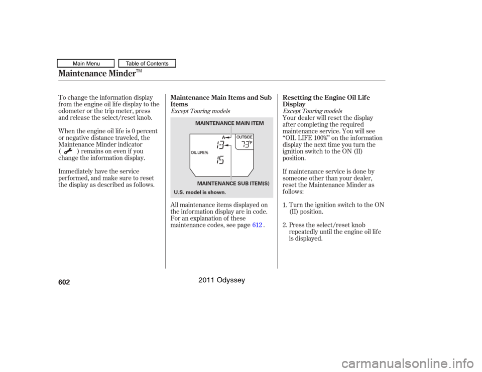HONDA ODYSSEY 2011 RB3-RB4 / 4.G Owners Manual To change the inf ormation display
f rom the engine oil lif e display to the
odometer or the trip meter, press
and release the select/reset knob.
Immediately have the service
perf ormed, and make sure