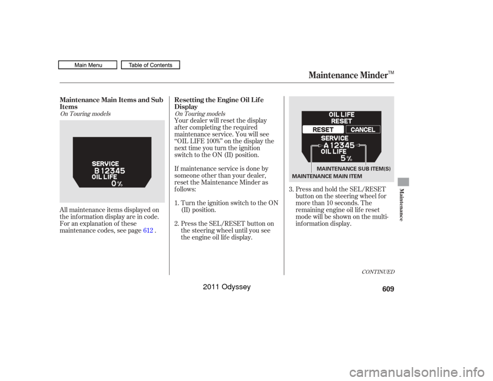 HONDA ODYSSEY 2011 RB3-RB4 / 4.G Owners Manual Press and hold the SEL/RESET
button on the steering wheel f or
more than 10 seconds. The
remaining engine oil lif e reset
mode will be shown on the multi-
inf ormation display.
All maintenance items d
