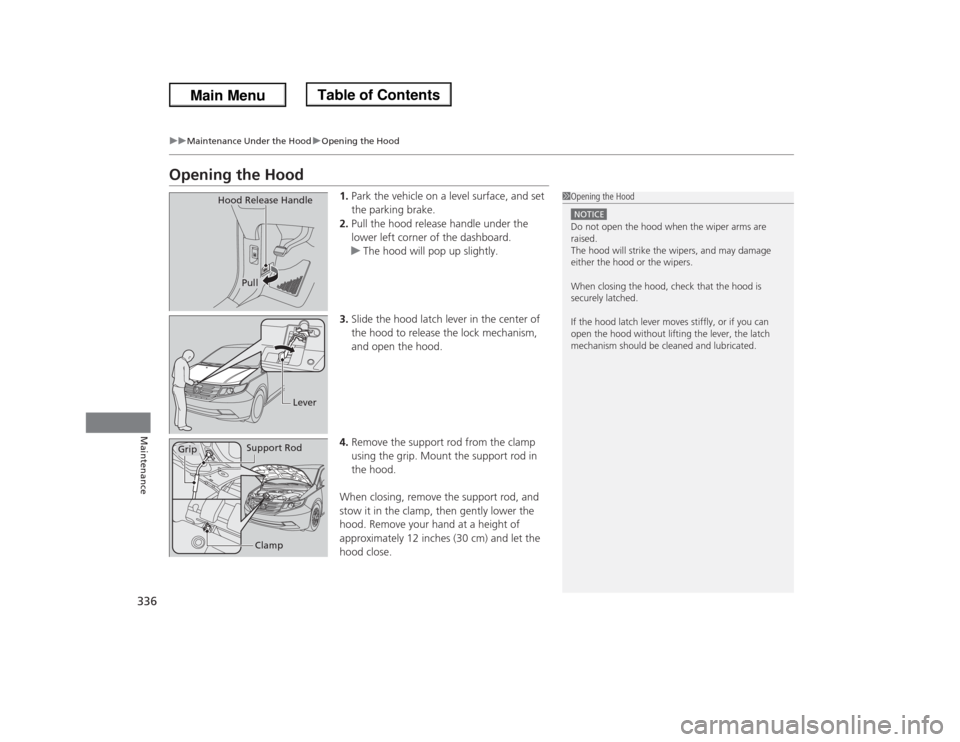 HONDA ODYSSEY 2013 RC1-RC2 / 5.G Owners Manual 336
uuMaintenance Under the HooduOpening the Hood
Maintenance
Opening the Hood
1.Park the vehicle on a level surface, and set 
the parking brake.
2.Pull the hood release handle under the 
lower left c