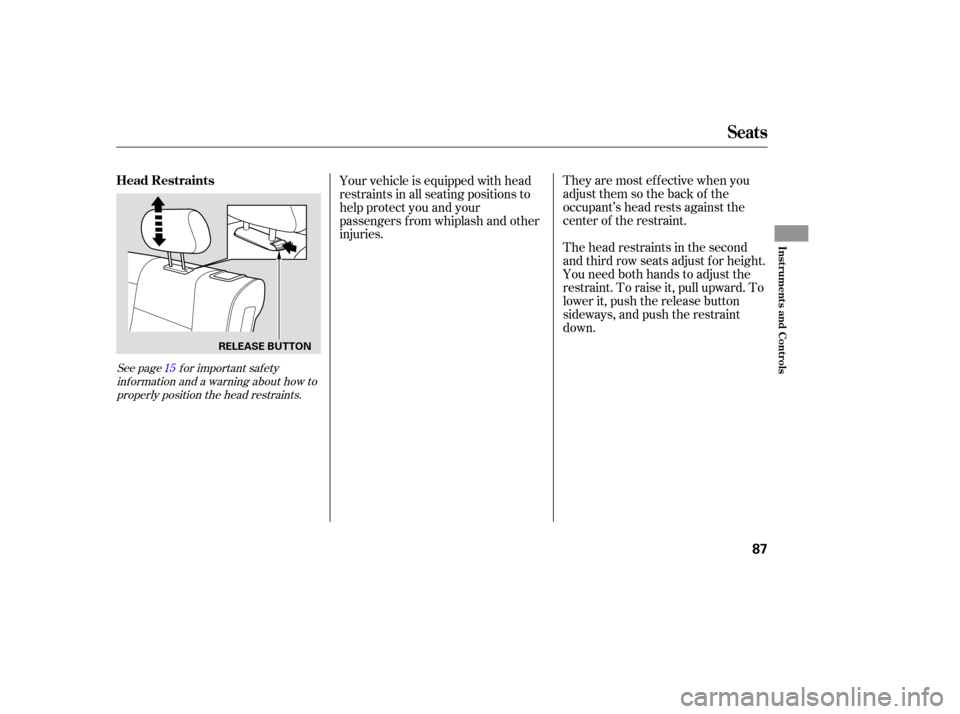 HONDA PILOT 2005 1.G Owners Manual They are most ef f ective when you
adjust them so the back of the
occupant’s head rests against the
center of the restraint.
The head restraints in the second
and third row seats adjust f or height.