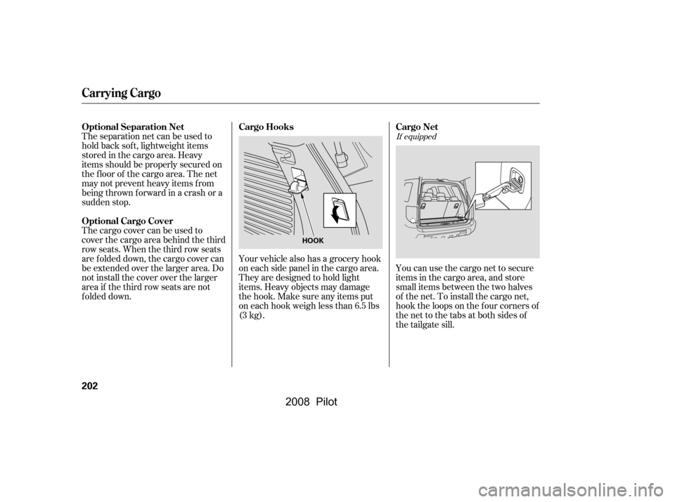 HONDA PILOT 2008 1.G Owners Manual If equipped
You can use the cargo net to secure 
items in the cargo area, and store
small items between the two halves 
of the net. To install the cargo net, 
hook the loops on the f our corners of
th