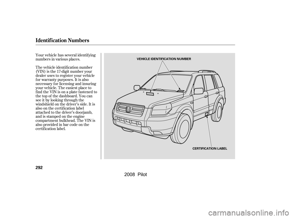 HONDA PILOT 2008 1.G Owners Manual Your vehicle has several identif ying 
numbers in various places. 
The vehicle identif ication number 
(VIN) is the 17-digit number your
dealer uses to register your vehicle
f or warranty purposes. It