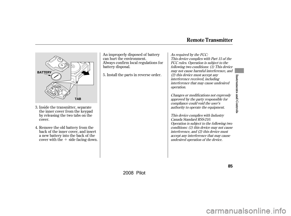 HONDA PILOT 2008 1.G Owners Manual ´
Inside the transmitter, separate 
the inner cover f rom the keypad
by releasing the two tabs on the
cover. 
Remove the old battery from the 
back of the inner cover, and insert 
a new battery into