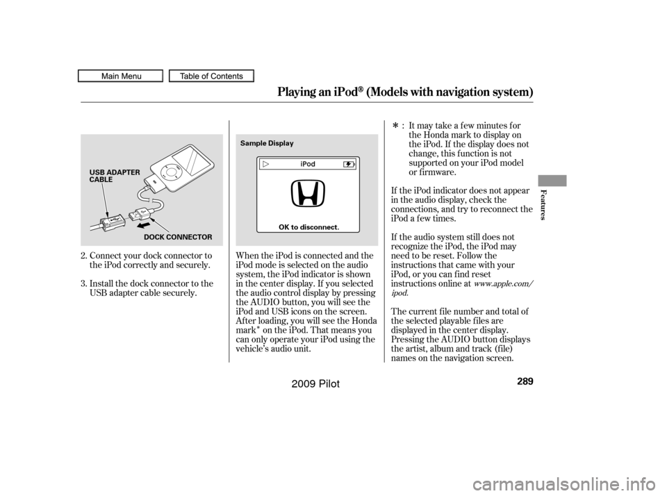 HONDA PILOT 2009 2.G Owners Manual Î
Î
Connect your dock connector to
the iPod correctly and securely.
Install the dock connector to the
USB adapter cable securely. If the iPod indicator does not appear
in the audio display, check HONDA PILOT 2009 2.G Owners Manual Î
Î
Connect your dock connector to
the iPod correctly and securely.
Install the dock connector to the
USB adapter cable securely. If the iPod indicator does not appear
in the audio display, check