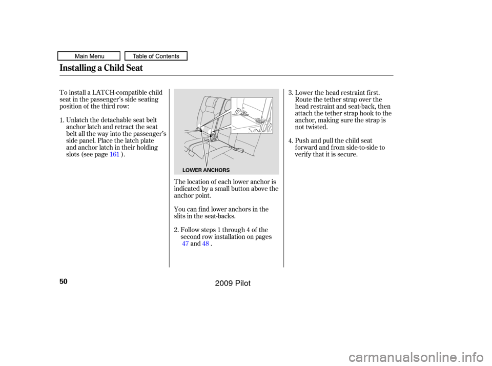 HONDA PILOT 2009 2.G Owners Manual The location of each lower anchor is
indicated by a small button above the
anchor point.
To install a LATCH-compatible child
seat in the passenger’s side seating
position of the third row:
Unlatch t