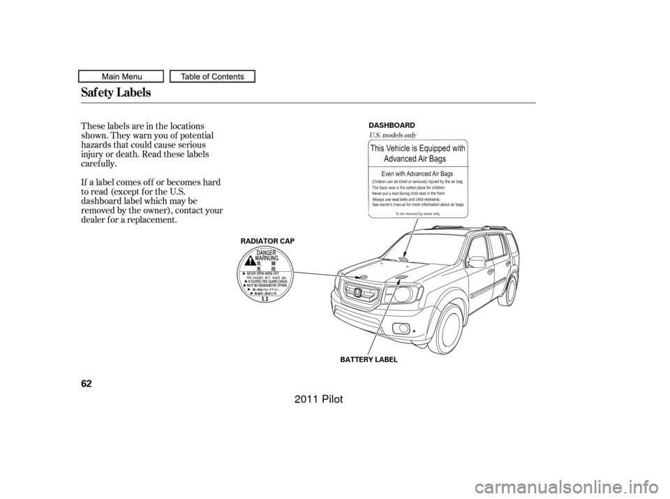HONDA PILOT 2011 2.G Owners Manual These labels are in the locations
shown. They warn you of potential
hazards that could cause serious
injury or death. Read these labels
caref ully.
If a label comes of f or becomes hard
to read (excep