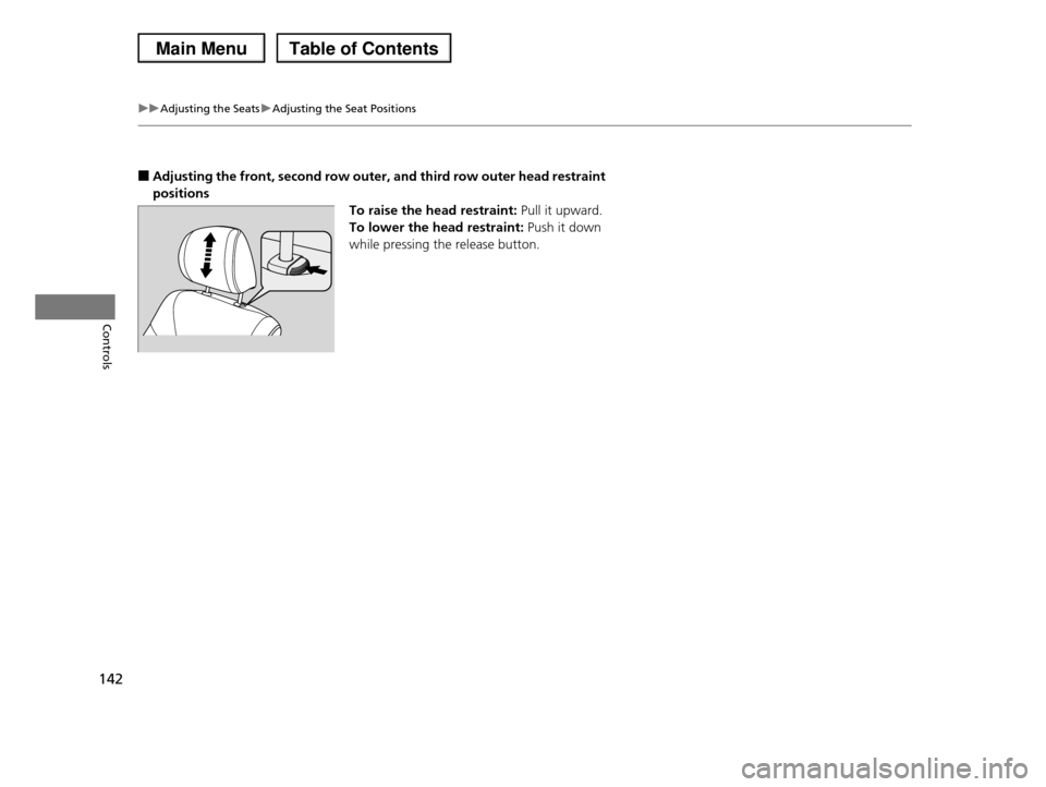 HONDA PILOT 2013 2.G Owners Manual 142
uuAdjusting the SeatsuAdjusting the Seat Positions
Controls
■Adjusting the front, second row outer, and third row outer head restraint 
positions
To raise the head restraint: Pull it upward.
To 
