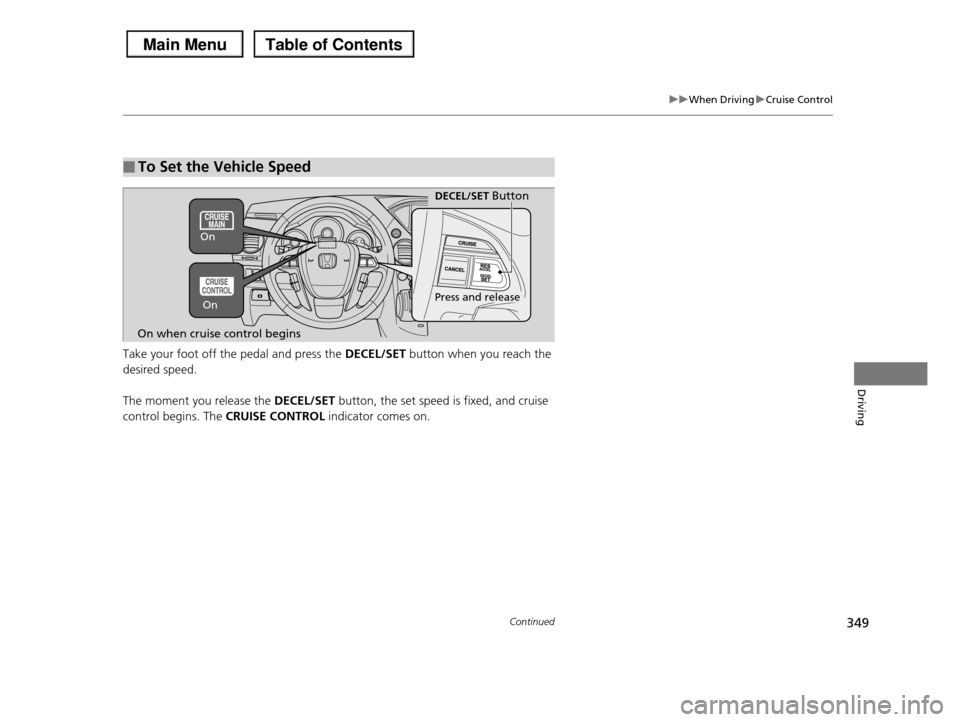 HONDA PILOT 2013 2.G Owners Manual 349
uuWhen DrivinguCruise Control
Continued
Driving
Take your foot off the pedal and press the DECEL/SET button when you reach the 
desired speed.  
The moment you release the DECEL/SET button, the se