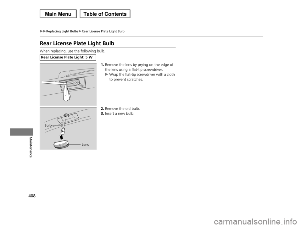 HONDA PILOT 2013 2.G Owners Manual 408
uuReplacing Light BulbsuRear License Plate Light Bulb
Maintenance
Rear License Plate Light Bulb
When replacing, use the following bulb.
1.Remove the lens by prying on the edge of  
the lens using 