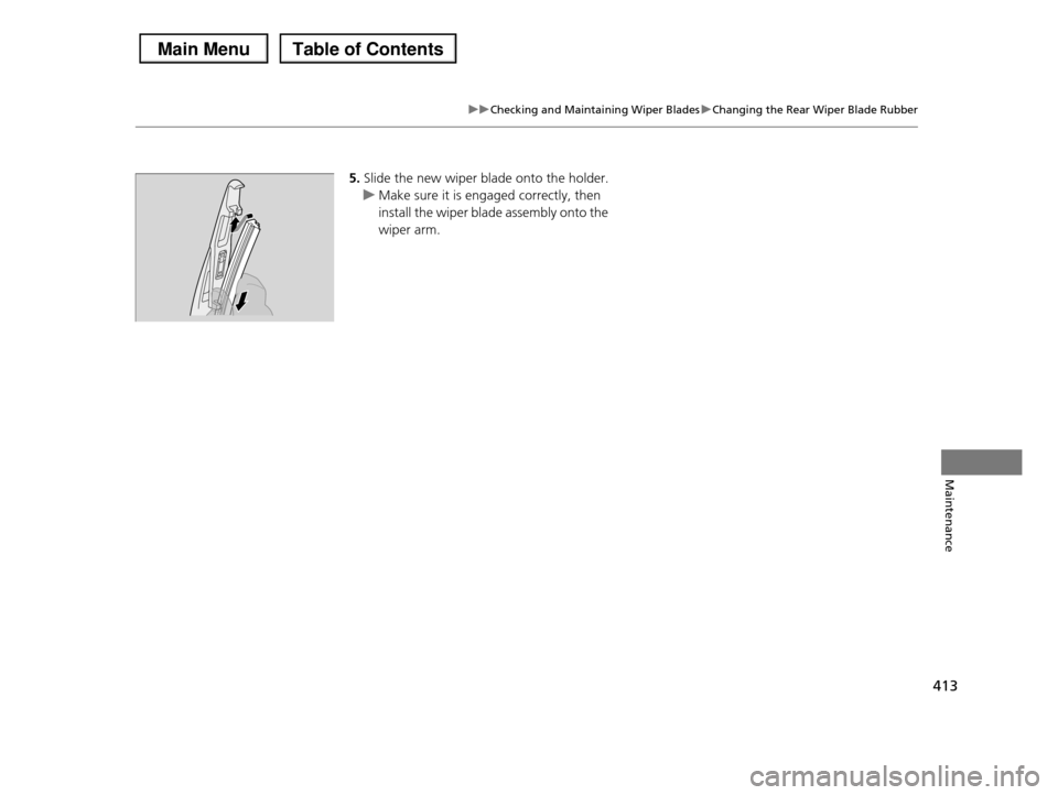 HONDA PILOT 2013 2.G Owners Manual 413
uuChecking and Maintaining Wiper BladesuChanging the Rear Wiper Blade Rubber
Maintenance
5.Slide the new wiper blade onto the holder.
uMake sure it is engaged correctly, then  
install the wiper b