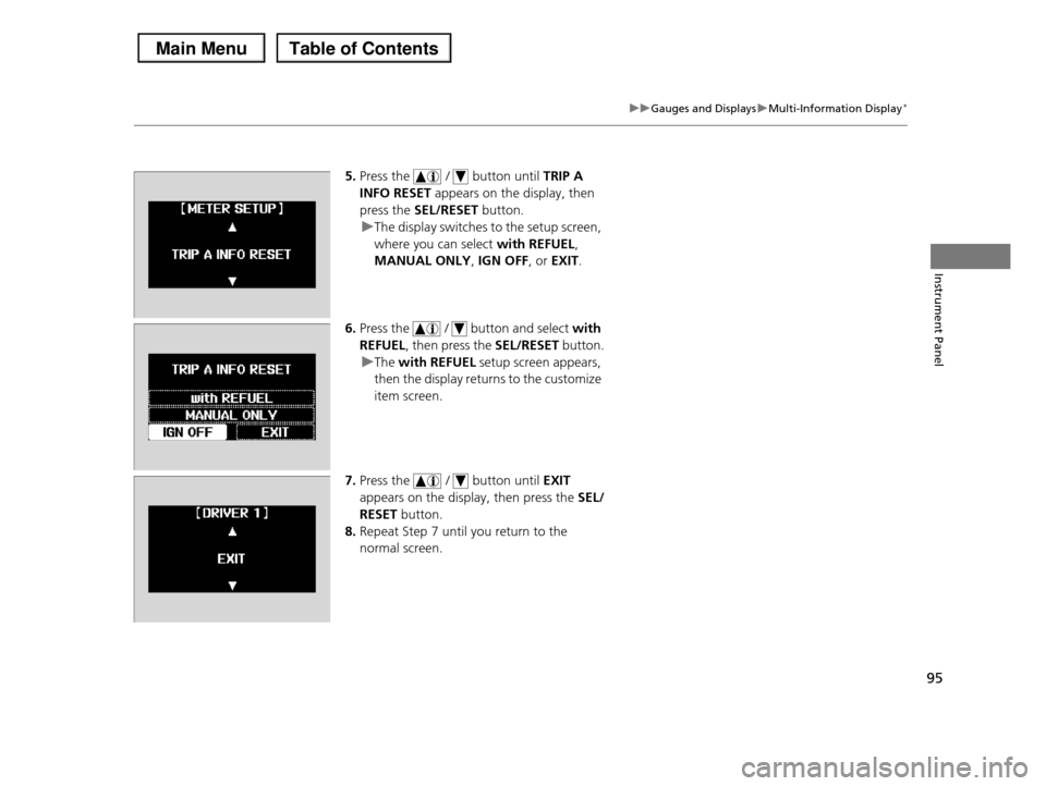 HONDA PILOT 2013 2.G Owners Manual 95
uuGauges and DisplaysuMulti-Information Display*
Instrument Panel
5.Press the   /   button until TRIP A 
INFO RESET appears on the display, then 
press the SEL/RESET button.
uThe display switches t